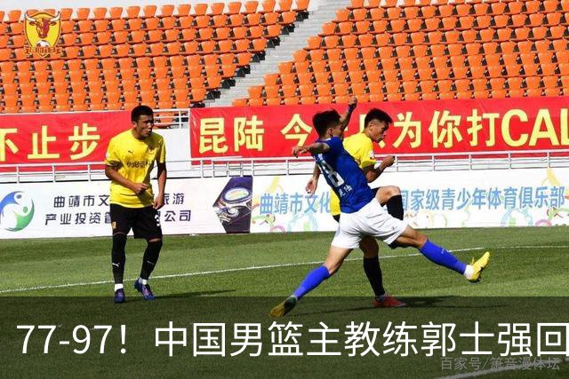 77-97！中国男篮主教练郭士强回应，日本媒体点评，韩国媒体发声